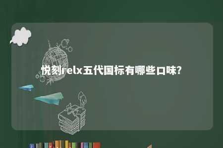 悦刻relx五代国标有哪些口味？ 